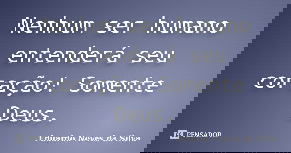 Nenhum ser humano entenderá seu coração! Somente Deus.... Frase de Eduardo Neves da Silva.