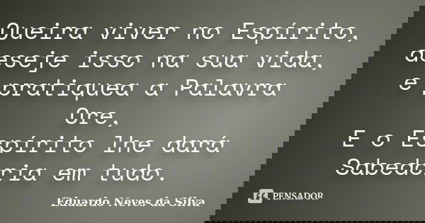 Queira viver no Espírito, deseje isso na sua vida, e pratiquea a Palavra Ore, E o Espírito lhe dará Sabedoria em tudo.... Frase de Eduardo Neves da Silva.