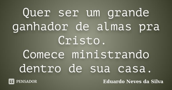 Quer ser um grande ganhador de almas pra Cristo. Comece ministrando dentro de sua casa.... Frase de Eduardo Neves da Silva.