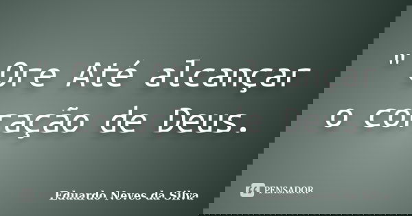 " Ore Até alcançar o coração de Deus.... Frase de Eduardo Neves da Silva.