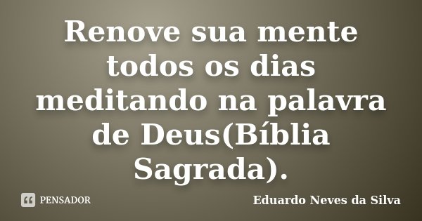 Renove sua mente todos os dias meditando na palavra de Deus(Bíblia Sagrada).... Frase de Eduardo Neves da Silva.