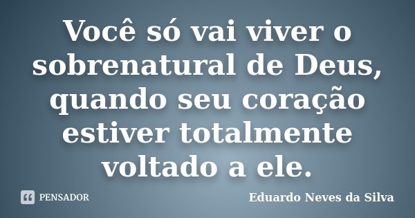 Você só vai viver o sobrenatural de Deus, quando seu coração estiver totalmente voltado a ele.... Frase de Eduardo Neves da Silva.