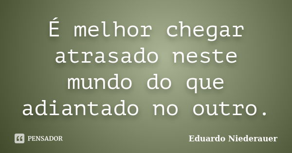 É melhor chegar atrasado neste mundo do que adiantado no outro.... Frase de Eduardo Niederauer.