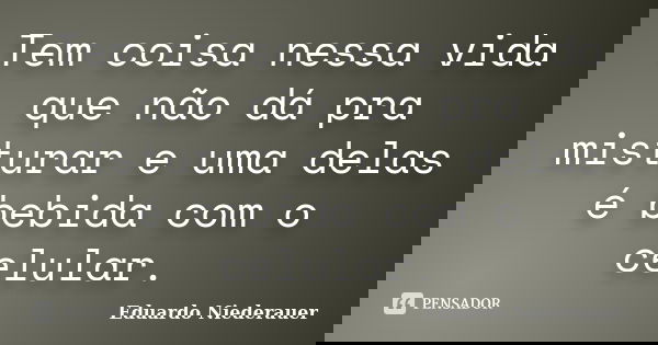 Tem coisa nessa vida que não dá pra misturar e uma delas é bebida com o celular.... Frase de Eduardo Niederauer.