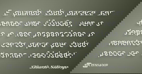 E quando tudo parece ser apenas uma ilusão, vem o tempo e nos proporciona o momento certo para que tudo possa se tornar realidade!... Frase de Eduardo Nóbrega.