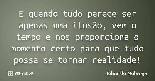 E quando tudo parece ser apenas uma ilusão, vem o tempo e nos proporciona o momento certo para que tudo possa se tornar realidade!... Frase de Eduardo Nóbrega.