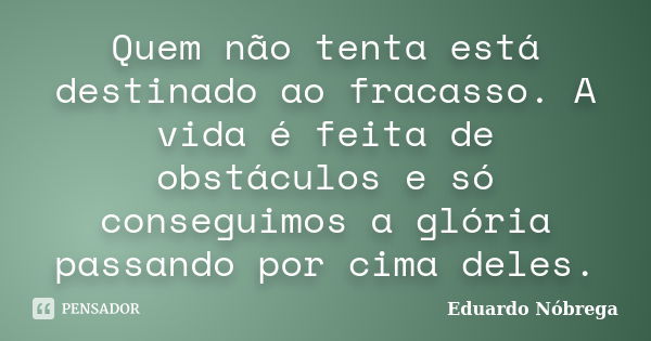 Quem não tenta está destinado ao fracasso. A vida é feita de obstáculos e só conseguimos a glória passando por cima deles.... Frase de Eduardo Nóbrega.