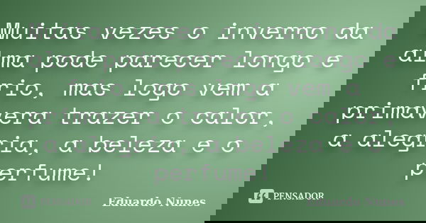 Muitas vezes o inverno da alma pode parecer longo e frio, mas logo vem a primavera trazer o calor, a alegria, a beleza e o perfume!... Frase de Eduardo Nunes.