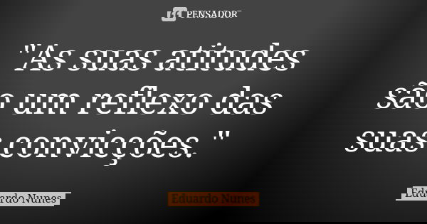 "As suas atitudes são um reflexo das suas convicções."... Frase de Eduardo Nunes.