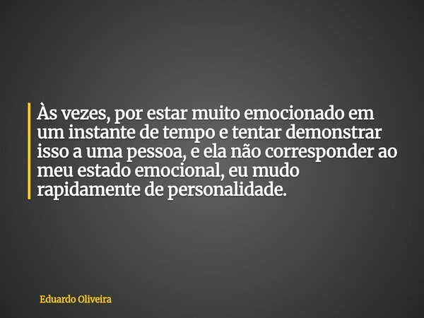 Às vezes, por estar muito emocionado em um instante de tempo e tentar demonstrar isso a uma pessoa, e ela não corresponder ao meu estado emocional, eu mudo rapi... Frase de Eduardo Oliveira.