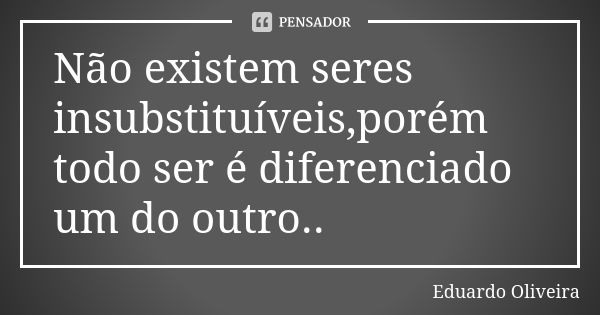 Não existem seres insubstituíveis,porém todo ser é diferenciado um do outro..... Frase de Eduardo Oliveira.