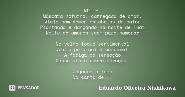 NOITE Máscara noturna, carregada de amor. Viaja com sementes cheias de calor Plantando e dançando na noite de luar Noite de amores saem para namorar No velho to... Frase de Eduardo Oliveira Nishikawa.