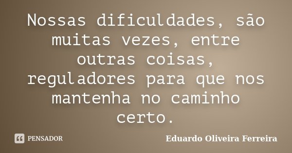 Nossas dificuldades, são muitas vezes, entre outras coisas, reguladores para que nos mantenha no caminho certo.... Frase de Eduardo Oliveira Ferreira.