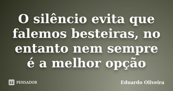 O silêncio evita que falemos besteiras, no entanto nem sempre é a melhor opção... Frase de Eduardo Oliveira.