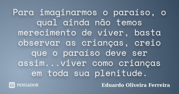 Para imaginarmos o paraíso, o qual ainda não temos merecimento de viver, basta observar as crianças, creio que o paraíso deve ser assim...viver como crianças em... Frase de Eduardo Oliveira Ferreira.