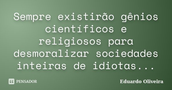 Sempre existirão gênios científicos e religiosos para desmoralizar sociedades inteiras de idiotas...... Frase de Eduardo Oliveira.