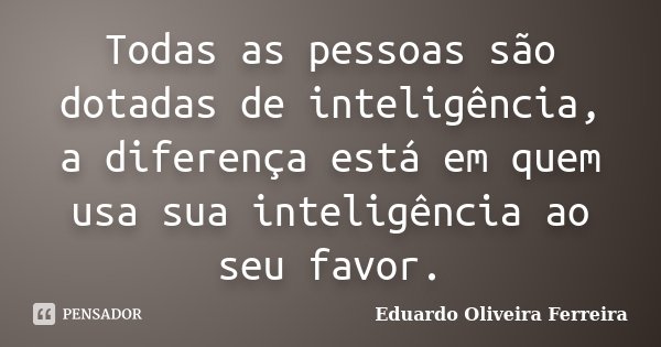 Todas as pessoas são dotadas de inteligência, a diferença está em quem usa sua inteligência ao seu favor.... Frase de Eduardo Oliveira Ferreira.