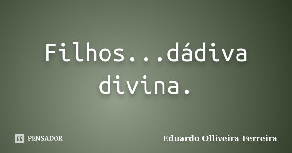 Filhos...dádiva divina.... Frase de Eduardo Olliveira Ferreira.