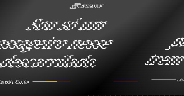 Sou só um passageiro nesse trem descarrilado.... Frase de Eduardo P silva.