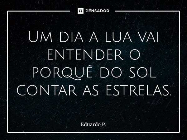 Um dia a lua vai entender o porquê do sol contar as estrelas.... Frase de eduardo p..