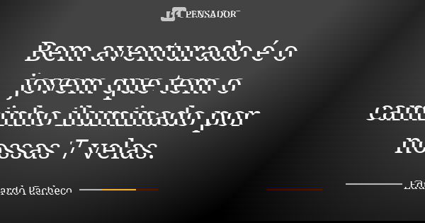 Bem aventurado é o jovem que tem o caminho iluminado por nossas 7 velas.... Frase de Eduardo Pacheco.