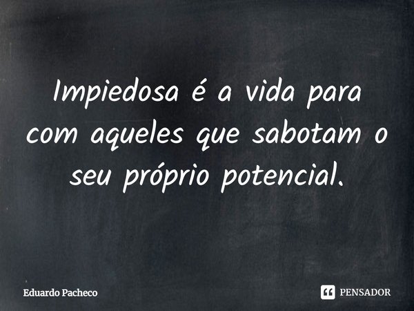 Impiedosa é a vida para com aqueles que sabotam o seu próprio potencial⁠.... Frase de Eduardo Pacheco.