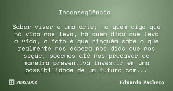 Inconseqüência Saber viver é uma arte; ha quem diga que há vida nos leva, há quem diga que leva a vida, o fato é que ninguém sabe o que realmente nos espera nos... Frase de Eduardo Pacheco.