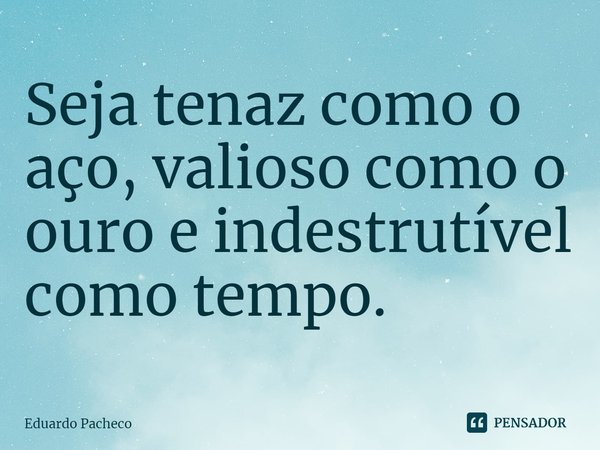 ⁠Seja tenaz como o aço, valioso como o ouro e indestrutível como tempo.... Frase de Eduardo Pacheco.