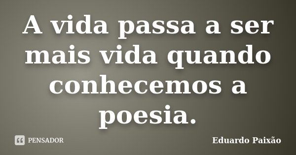 A vida passa a ser mais vida quando conhecemos a poesia.... Frase de Eduardo Paixão.
