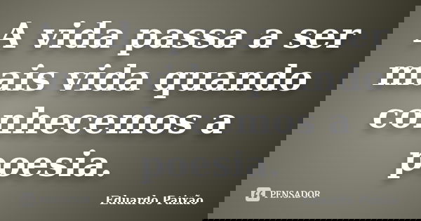 A vida passa a ser mais vida quando conhecemos a poesia.... Frase de Eduardo Paixão.