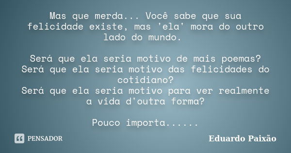 Mas que merda... Você sabe que sua felicidade existe, mas 'ela' mora do outro lado do mundo. Será que ela seria motivo de mais poemas? Será que ela seria motivo... Frase de Eduardo Paixão.