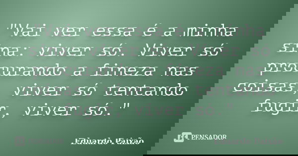 "Vai ver essa é a minha sina: viver só. Viver só procurando a fineza nas coisas, viver só tentando fugir, viver só."... Frase de Eduardo Paixão.