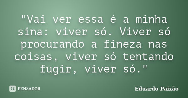 "Vai ver essa é a minha sina: viver só. Viver só procurando a fineza nas coisas, viver só tentando fugir, viver só."... Frase de Eduardo Paixão.