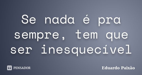 Se nada é pra sempre, tem que ser inesquecível... Frase de Eduardo Paixão.