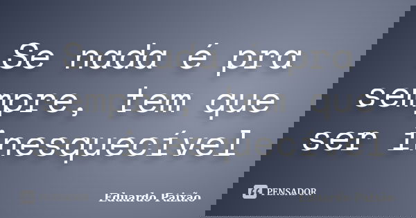 Se nada é pra sempre, tem que ser inesquecível... Frase de Eduardo Paixão.