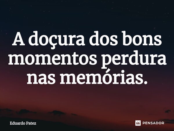 ⁠A doçura dos bons momentos perdura nas memórias.... Frase de Eduardo Patez.