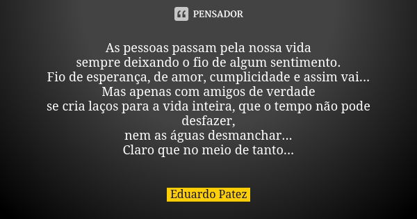 As pessoas passam pela nossa vida sempre deixando o fio de algum sentimento. Fio de esperança, de amor, cumplicidade e assim vai... Mas apenas com amigos de ver... Frase de Eduardo Patez.