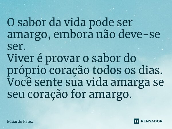 O sabor da vida pode ser amargo, embora não deve-se ser. Viver é provar o sabor do próprio coração todos os dias. Você sente sua vida amarga se seu coração for ... Frase de Eduardo Patez.