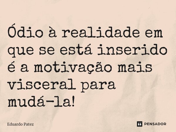 ⁠Ódio à realidade em que se está inserido é a motivação mais visceral para mudá-la!... Frase de Eduardo Patez.