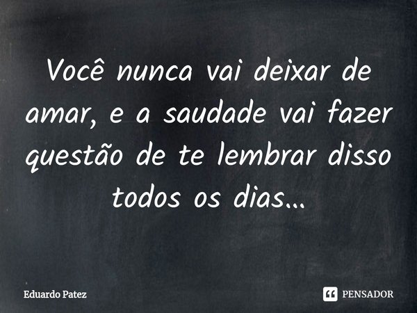 ⁠Você nunca vai deixar de amar, e a saudade vai fazer questão de te lembrar disso todos os dias…... Frase de Eduardo Patez.
