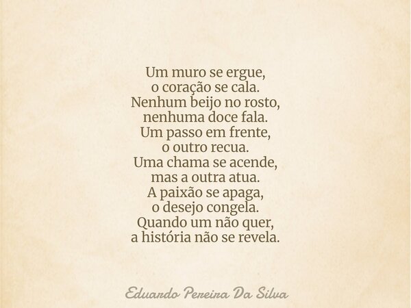 Um muro se ergue, o coração se cala. Nenhum beijo no rosto, nenhuma doce fala. Um passo em frente, o outro recua. Uma chama se acende, mas a outra atua. A paixã... Frase de Eduardo Pereira Da Silva.