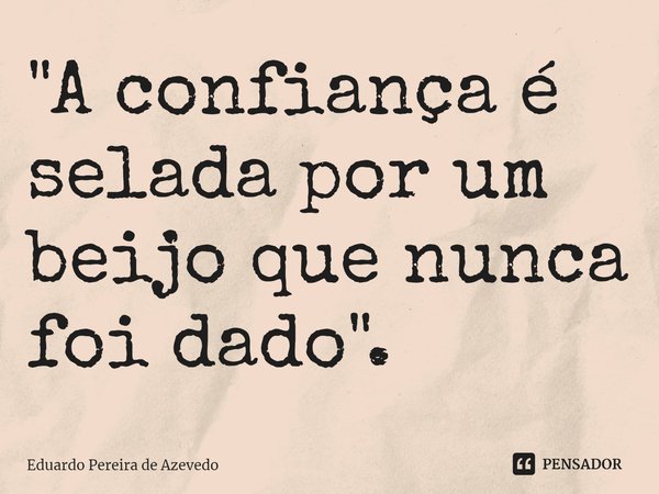 "A confiança é selada por um beijo que nunca foi dado⁠".... Frase de Eduardo Pereira de Azevedo.