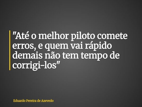 "Até o melhor piloto comete erros, e quem vai rápido demais não tem tempo de corrigi-los"... Frase de Eduardo Pereira de Azevedo.