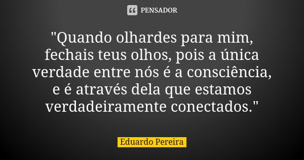 "Quando olhardes para mim, fechais teus olhos, pois a única verdade entre nós é a consciência, e é através dela que estamos verdadeiramente conectados.&quo... Frase de Eduardo Pereira.