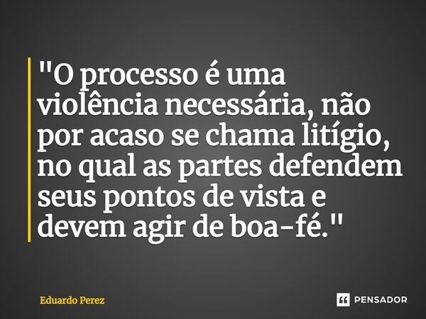 ⁠"O processo é uma violência necessária, não por acaso se chama litígio, no qual as partes defendem seus pontos de vista e devem agir de boa-fé."... Frase de Eduardo Perez.