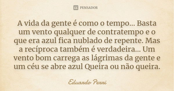 A vida da gente é como o tempo... Basta um vento qualquer de contratempo e o que era azul fica nublado de repente. Mas a recíproca também é verdadeira... Um ven... Frase de Eduardo Perri.