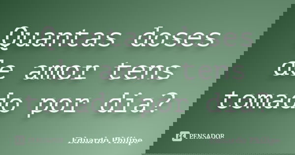 Quantas doses de amor tens tomado por dia?... Frase de Eduardo Philipe.