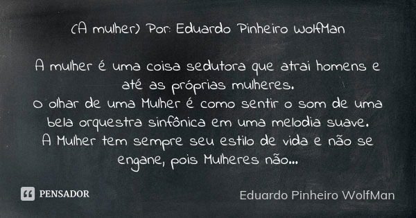 (A mulher) Por: Eduardo Pinheiro WolfMan A mulher é uma coisa sedutora que atrai homens e até as próprias mulheres. O olhar de uma Mulher é como sentir o som de... Frase de Eduardo Pinheiro WolfMan.