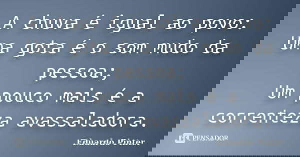 A chuva é igual ao povo: Uma gota é o som mudo da pessoa; Um pouco mais é a correnteza avassaladora.... Frase de Eduardo Pinter.