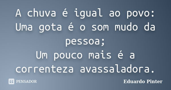 A chuva é igual ao povo: Uma gota é o som mudo da pessoa; Um pouco mais é a correnteza avassaladora.... Frase de Eduardo Pinter.